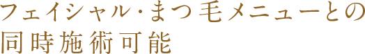 フェイシャル・まつ毛メニューとの同時施術可能