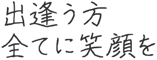 出逢う方全てに笑顔を